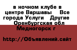 Open Bar в ночном клубе в центре Варшавы! - Все города Услуги » Другие   . Оренбургская обл.,Медногорск г.